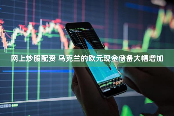 网上炒股配资 乌克兰的欧元现金储备大幅增加