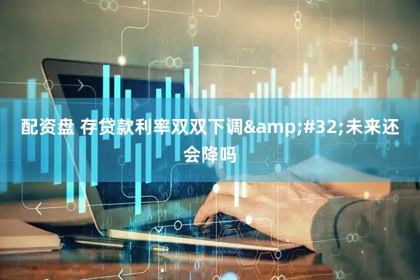 配资盘 存贷款利率双双下调&#32;未来还会降吗