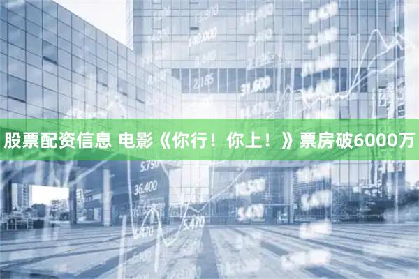 股票配资信息 电影《你行！你上！》票房破6000万