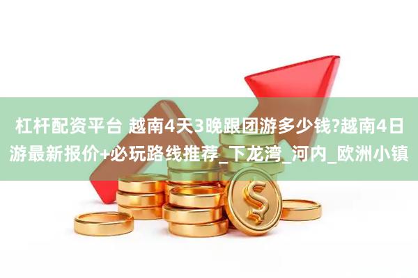 杠杆配资平台 越南4天3晚跟团游多少钱?越南4日游最新报价+必玩路线推荐_下龙湾_河内_欧洲小镇