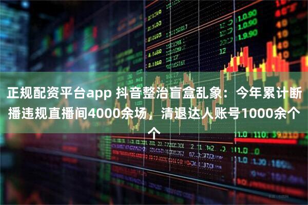 正规配资平台app 抖音整治盲盒乱象：今年累计断播违规直播间4000余场，清退达人账号1000余个