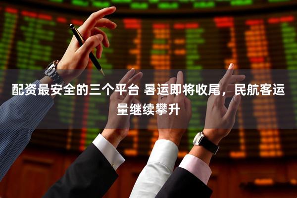 配资最安全的三个平台 暑运即将收尾，民航客运量继续攀升
