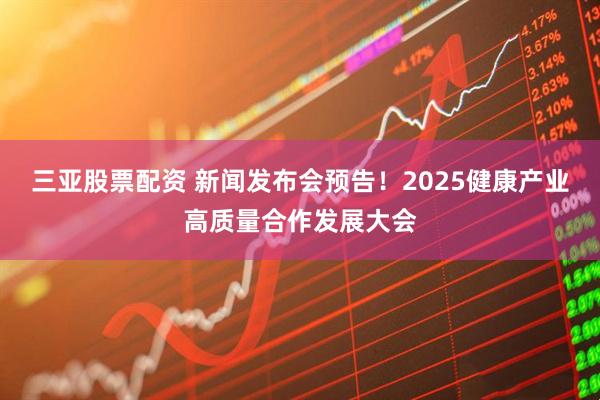 三亚股票配资 新闻发布会预告！2025健康产业高质量合作发展大会