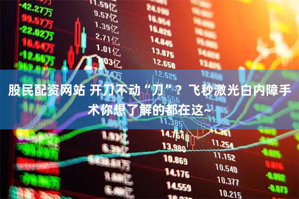 股民配资网站 开刀不动“刀”？飞秒激光白内障手术你想了解的都在这~
