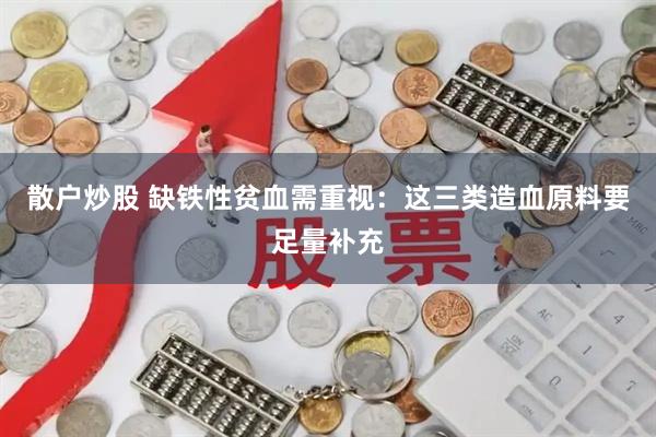 散户炒股 缺铁性贫血需重视：这三类造血原料要足量补充