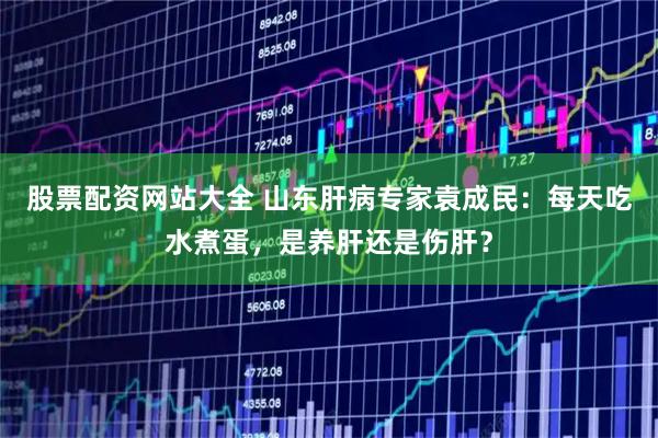 股票配资网站大全 山东肝病专家袁成民：每天吃水煮蛋，是养肝还是伤肝？