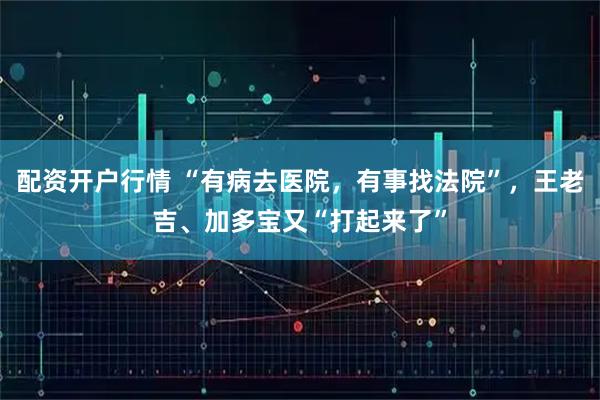 配资开户行情 “有病去医院，有事找法院”，王老吉、加多宝又“打起来了”