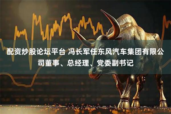 配资炒股论坛平台 冯长军任东风汽车集团有限公司董事、总经理、党委副书记