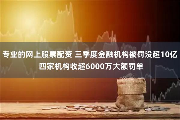 专业的网上股票配资 三季度金融机构被罚没超10亿 四家机构收超6000万大额罚单