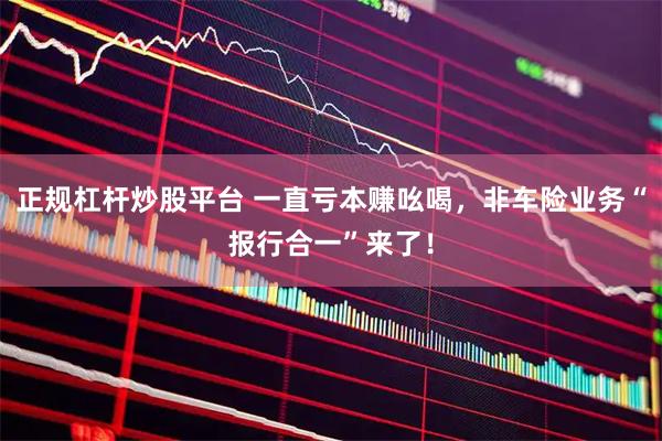 正规杠杆炒股平台 一直亏本赚吆喝，非车险业务“报行合一”来了！
