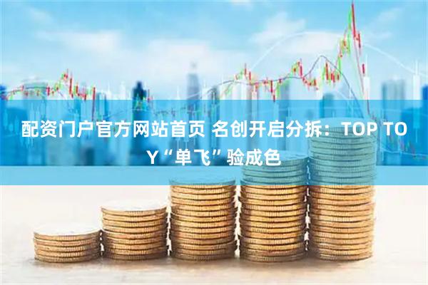 配资门户官方网站首页 名创开启分拆：TOP TOY“单飞”验成色