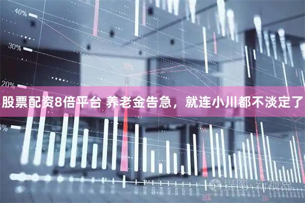 股票配资8倍平台 养老金告急，就连小川都不淡定了