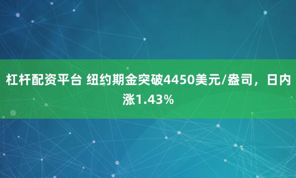 杠杆配资平台 纽约期金突破4450美元/盎司，日内涨1.43%