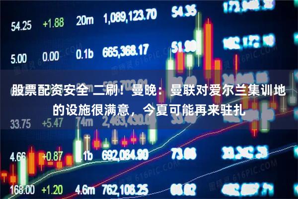 股票配资安全 二刷！曼晚：曼联对爱尔兰集训地的设施很满意，今夏可能再来驻扎