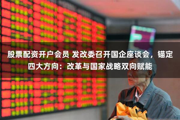 股票配资开户会员 发改委召开国企座谈会，锚定四大方向：改革与国家战略双向赋能