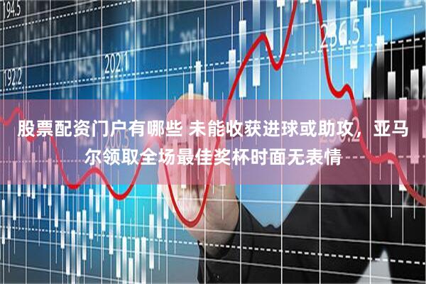 股票配资门户有哪些 未能收获进球或助攻，亚马尔领取全场最佳奖杯时面无表情