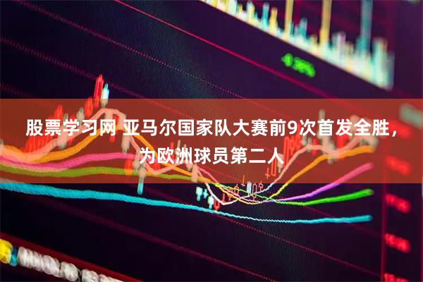 股票学习网 亚马尔国家队大赛前9次首发全胜，为欧洲球员第二人